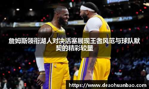 詹姆斯领衔湖人对决活塞展现王者风范与球队默契的精彩较量