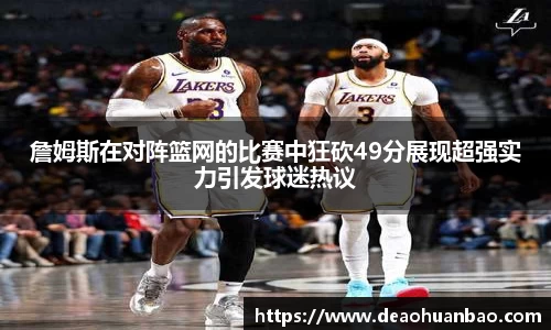 詹姆斯在对阵篮网的比赛中狂砍49分展现超强实力引发球迷热议