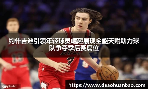 约什吉迪引领年轻球员崛起展现全能天赋助力球队争夺季后赛席位