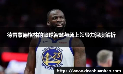 德雷蒙德格林的篮球智慧与场上领导力深度解析